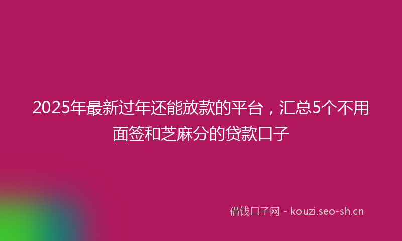 2025年最新过年还能放款的平台，汇总5个不用面签和芝麻分的贷款口子