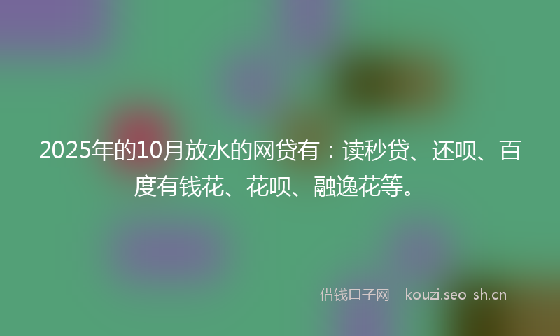 2025年的10月放水的网贷有：读秒贷、还呗、百度有钱花、花呗、融逸花等。