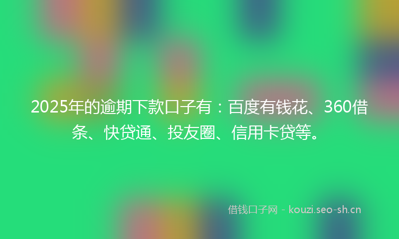 2025年的逾期下款口子有：百度有钱花、360借条、快贷通、投友圈、信用卡贷等。