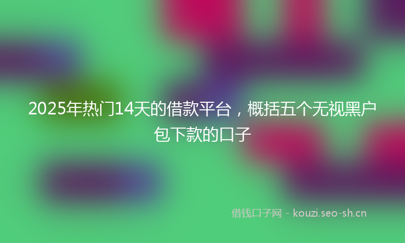 2025年热门14天的借款平台，概括五个无视黑户包下款的口子
