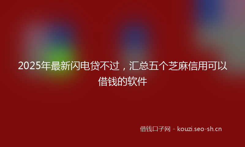2025年最新闪电贷不过，汇总五个芝麻信用可以借钱的软件