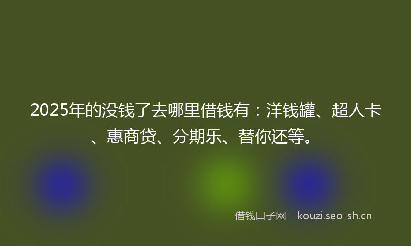 2025年的没钱了去哪里借钱有：洋钱罐、超人卡、惠商贷、分期乐、替你还等。
