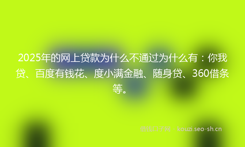 2025年的网上贷款为什么不通过为什么有：你我贷、百度有钱花、度小满金融、随身贷、360借条等。