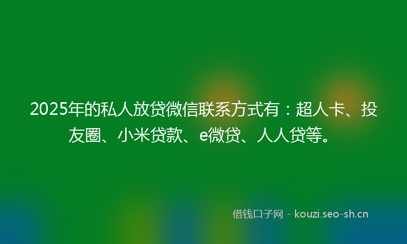 2025年的私人放贷微信联系方式有:超人卡、投友圈、小米贷款、e微贷、人人贷等。