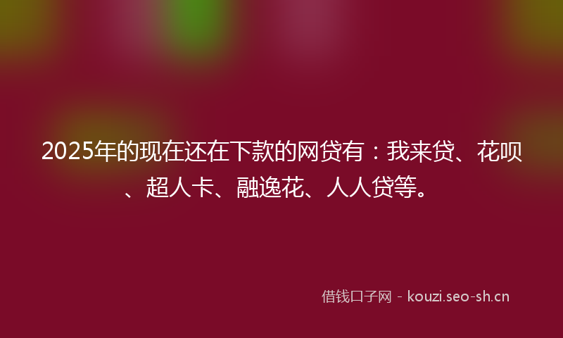 2025年的现在还在下款的网贷有：我来贷、花呗、超人卡、融逸花、人人贷等。