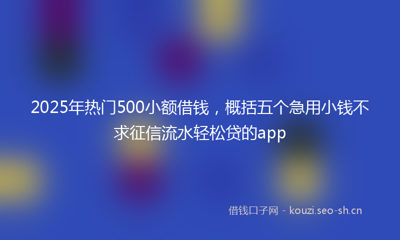 2025年热门500小额借钱，概括五个急用小钱不求征信流水轻松贷的app