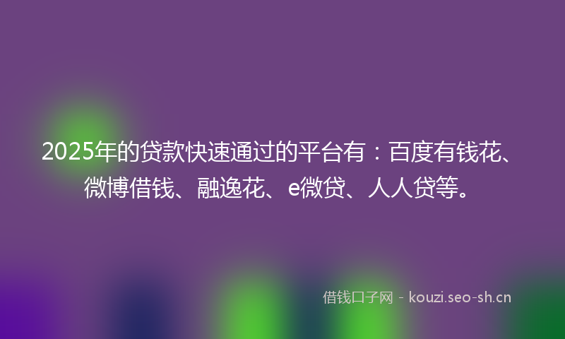 2025年的贷款快速通过的平台有：百度有钱花、微博借钱、融逸花、e微贷、人人贷等。