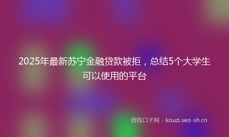 2025年最新苏宁金融贷款被拒，总结5个大学生可以使用的平台