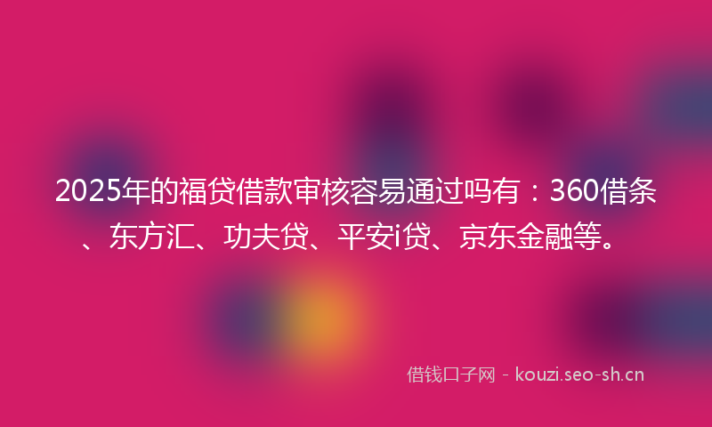 2025年的福贷借款审核容易通过吗有：360借条、东方汇、功夫贷、平安i贷、京东金融等。