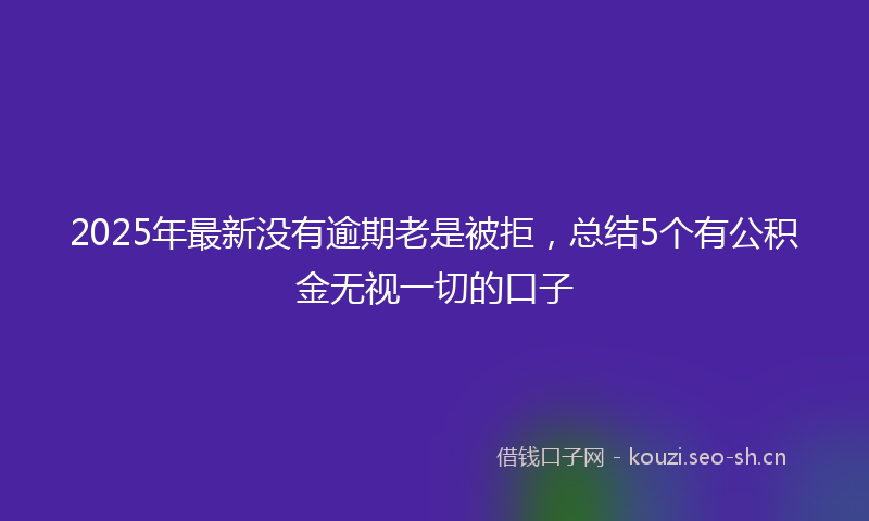 2025年最新没有逾期老是被拒，总结5个有公积金无视一切的口子