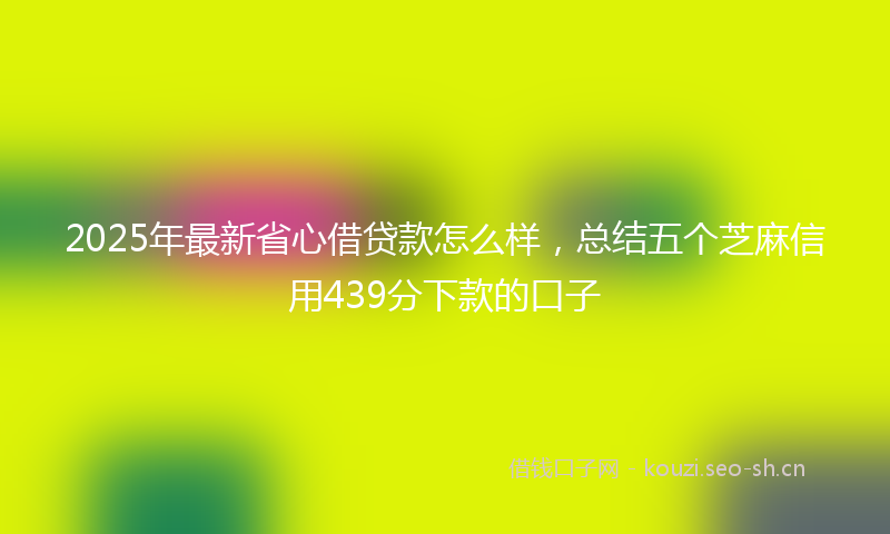 2025年最新省心借贷款怎么样，总结五个芝麻信用439分下款的口子