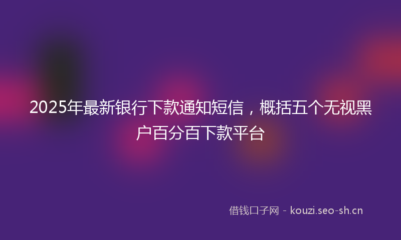 2025年最新银行下款通知短信，概括五个无视黑户百分百下款平台