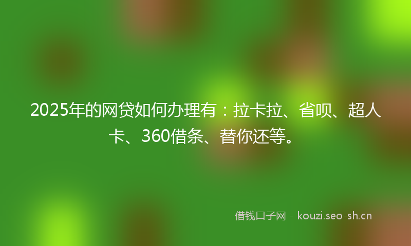 2025年的网贷如何办理有：拉卡拉、省呗、超人卡、360借条、替你还等。