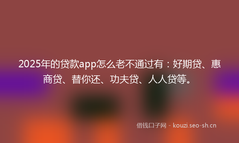 2025年的贷款app怎么老不通过有：好期贷、惠商贷、替你还、功夫贷、人人贷等。