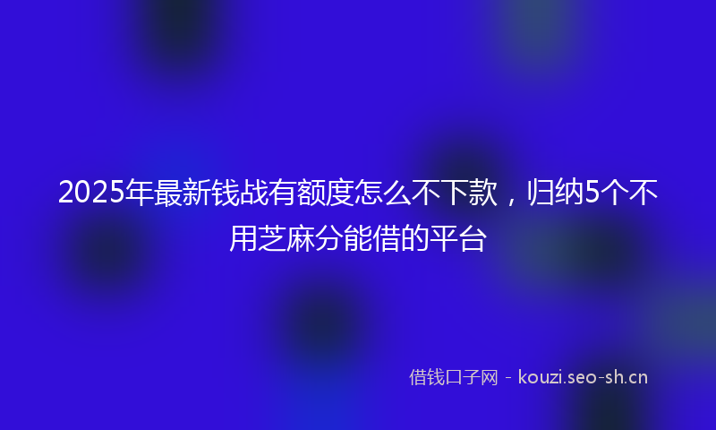 2025年最新钱战有额度怎么不下款，归纳5个不用芝麻分能借的平台
