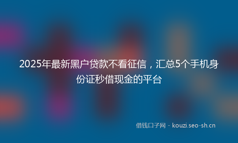 2025年最新黑户贷款不看征信，汇总5个手机身份证秒借现金的平台