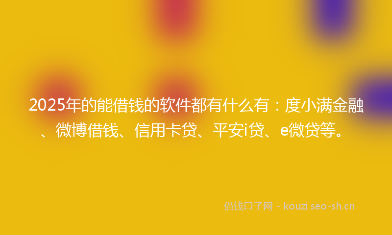 2025年的能借钱的软件都有什么有：度小满金融、微博借钱、信用卡贷、平安i贷、e微贷等。