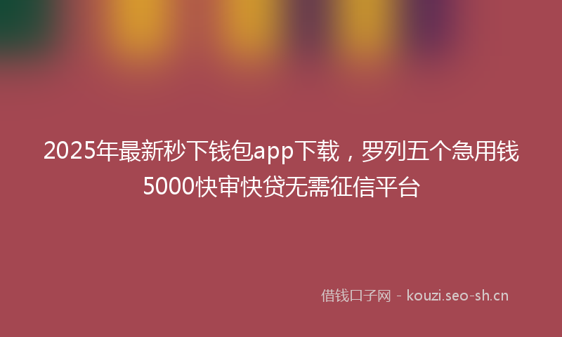 2025年最新秒下钱包app下载，罗列五个急用钱5000快审快贷无需征信平台