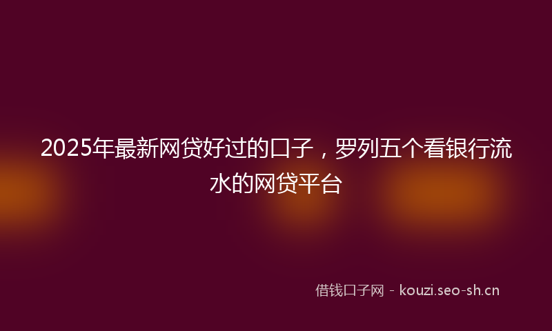 2025年最新网贷好过的口子，罗列五个看银行流水的网贷平台