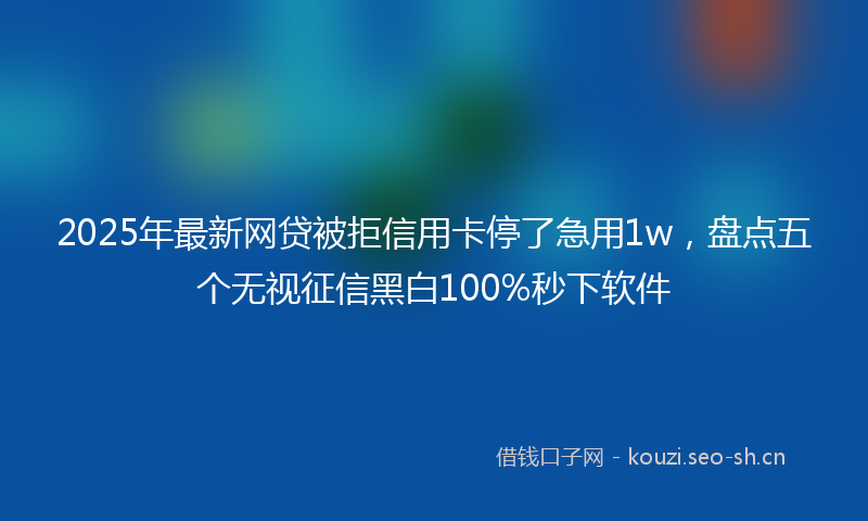 2025年最新网贷被拒信用卡停了急用1w，盘点五个无视征信黑白100%秒下软件