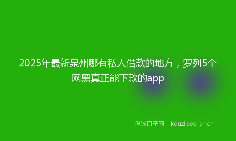 2025年最新泉州哪有私人借款的地方，罗列5个网黑真正能下款的app
