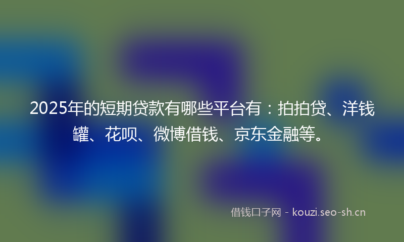 2025年的短期贷款有哪些平台有：拍拍贷、洋钱罐、花呗、微博借钱、京东金融等。