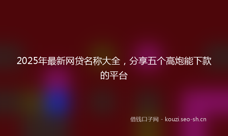 2025年最新网贷名称大全，分享五个高炮能下款的平台