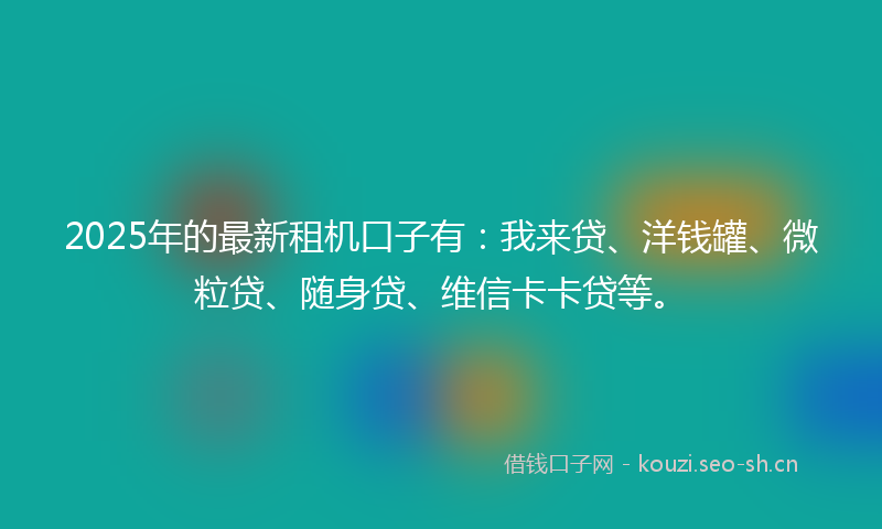 2025年的最新租机口子有：我来贷、洋钱罐、微粒贷、随身贷、维信卡卡贷等。