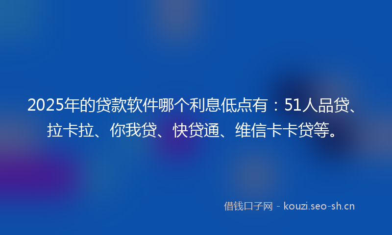 2025年的贷款软件哪个利息低点有：51人品贷、拉卡拉、你我贷、快贷通、维信卡卡贷等。