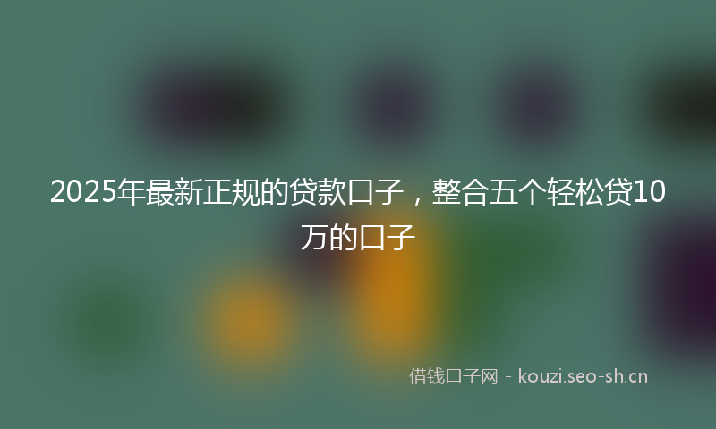 2025年最新正规的贷款口子，整合五个轻松贷10万的口子