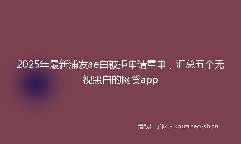 2025年最新浦发ae白被拒申请重申，汇总五个无视黑白的网贷app
