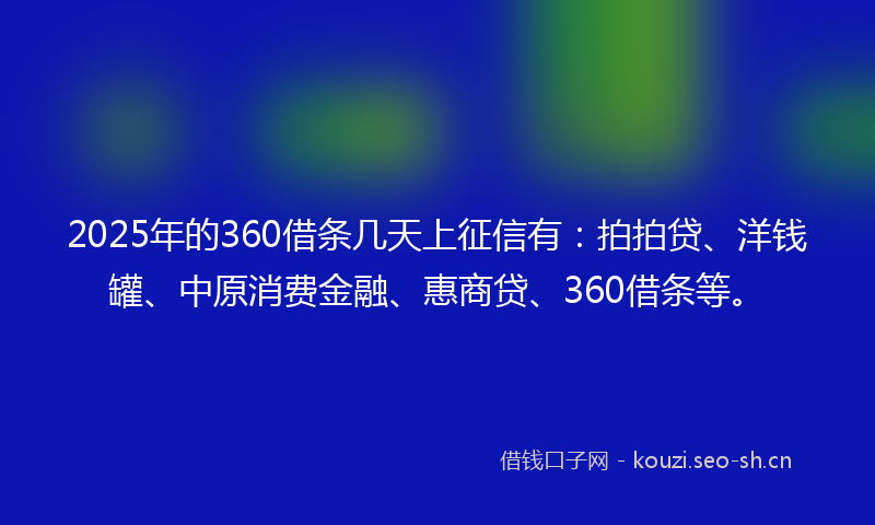 2025年的360借条几天上征信有：拍拍贷、洋钱罐、中原消费金融、惠商贷、360借条等。