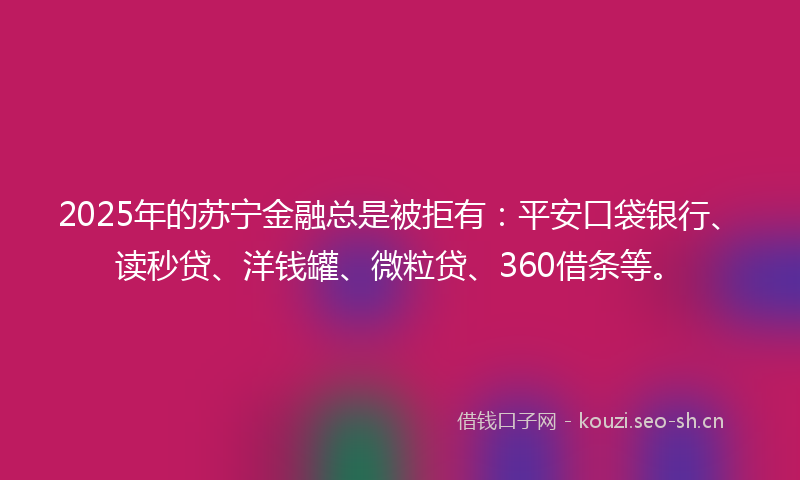 2025年的苏宁金融总是被拒有：平安口袋银行、读秒贷、洋钱罐、微粒贷、360借条等。