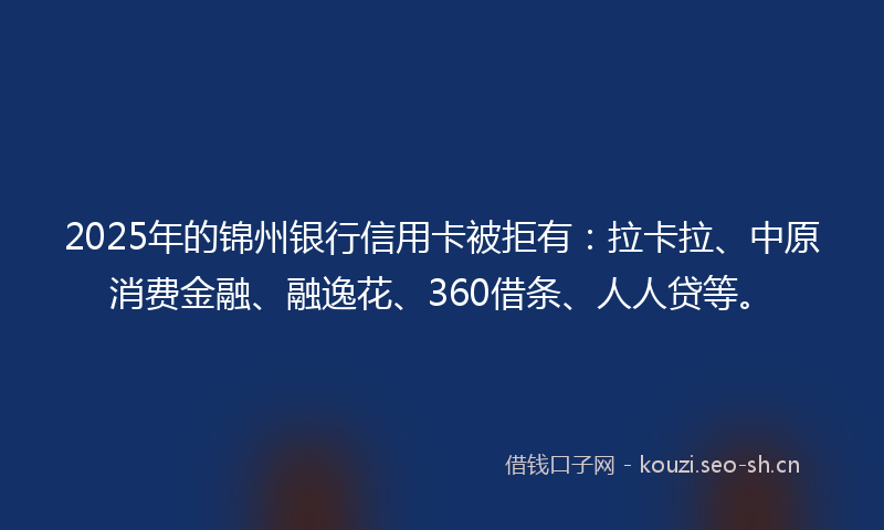 2025年的锦州银行信用卡被拒有：拉卡拉、中原消费金融、融逸花、360借条、人人贷等。