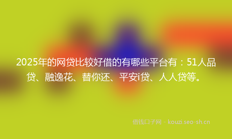 2025年的网贷比较好借的有哪些平台有：51人品贷、融逸花、替你还、平安i贷、人人贷等。