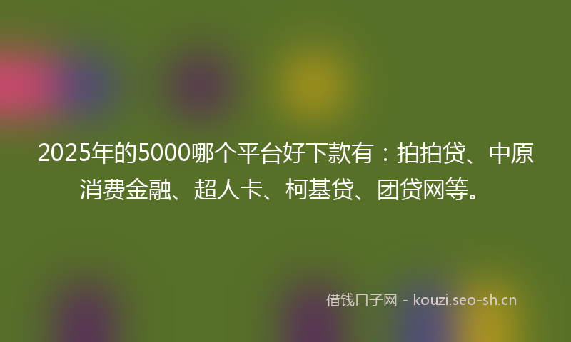 2025年的5000哪个平台好下款有：拍拍贷、中原消费金融、超人卡、柯基贷、团贷网等。