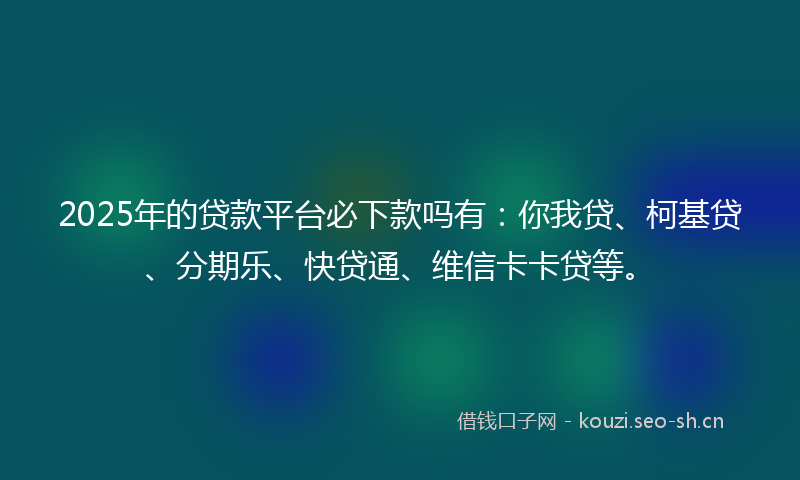 2025年的贷款平台必下款吗有：你我贷、柯基贷、分期乐、快贷通、维信卡卡贷等。
