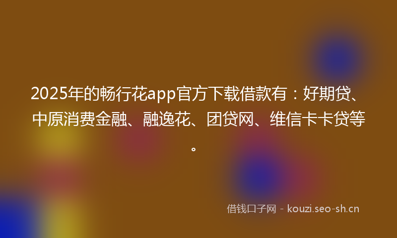 2025年的畅行花app官方下载借款有：好期贷、中原消费金融、融逸花、团贷网、维信卡卡贷等。