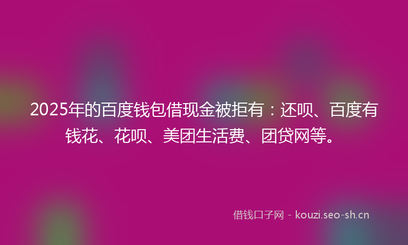 2025年的百度钱包借现金被拒有：还呗、百度有钱花、花呗、美团生活费、团贷网等。