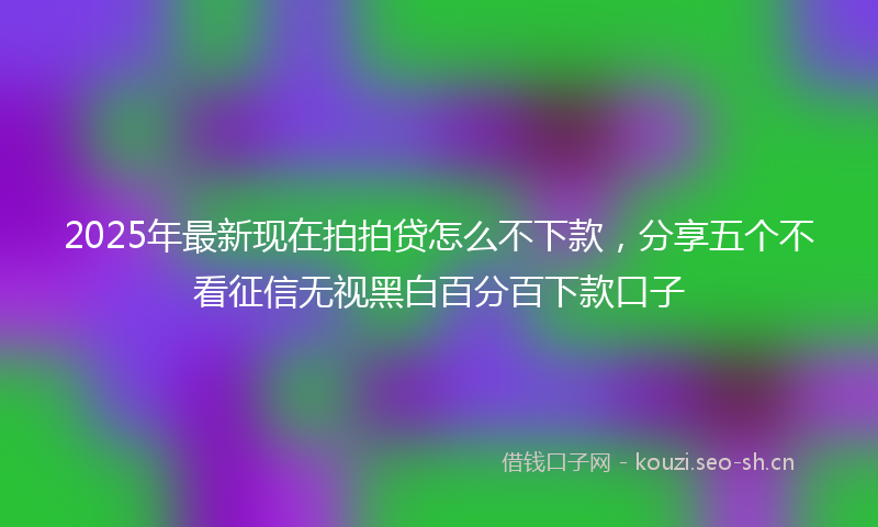 2025年最新现在拍拍贷怎么不下款，分享五个不看征信无视黑白百分百下款口子
