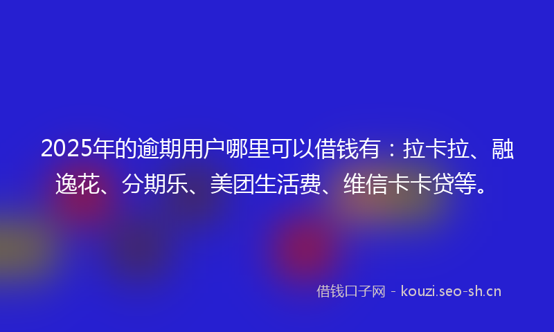 2025年的逾期用户哪里可以借钱有：拉卡拉、融逸花、分期乐、美团生活费、维信卡卡贷等。