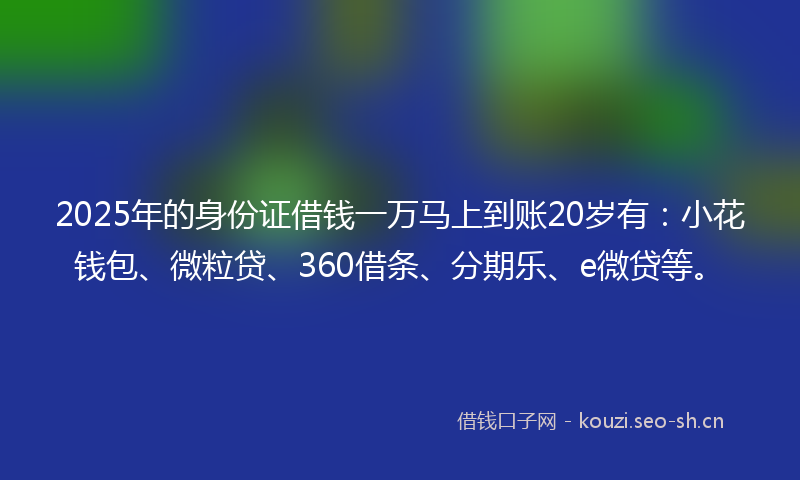 2025年的身份证借钱一万马上到账20岁有：小花钱包、微粒贷、360借条、分期乐、e微贷等。