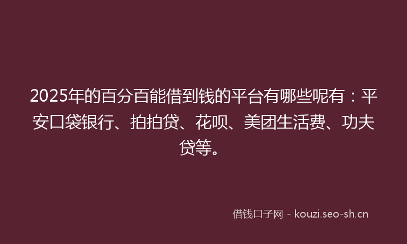 2025年的百分百能借到钱的平台有哪些呢有：平安口袋银行、拍拍贷、花呗、美团生活费、功夫贷等。