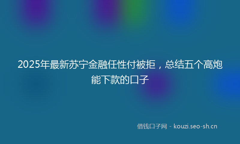 2025年最新苏宁金融任性付被拒，总结五个高炮能下款的口子