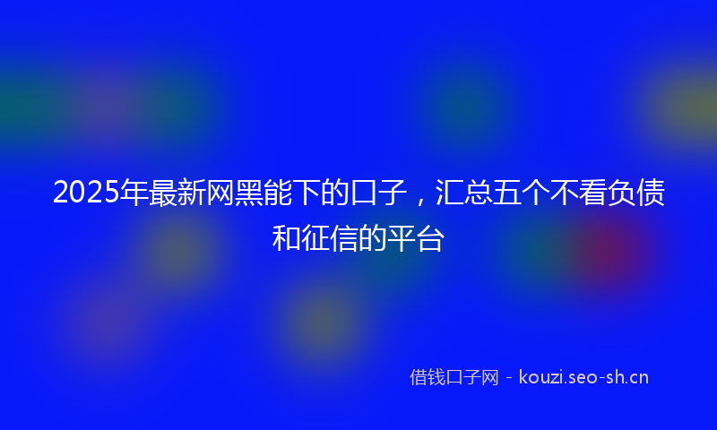 2025年最新网黑能下的口子，汇总五个不看负债和征信的平台