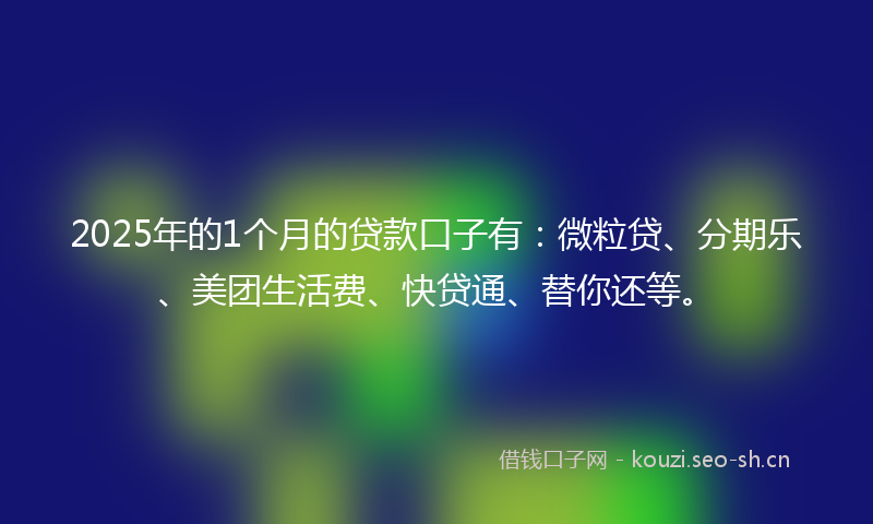 2025年的1个月的贷款口子有：微粒贷、分期乐、美团生活费、快贷通、替你还等。