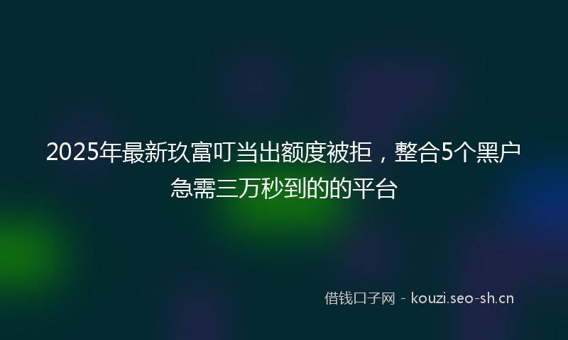 2025年最新玖富叮当出额度被拒，整合5个黑户急需三万秒到的的平台