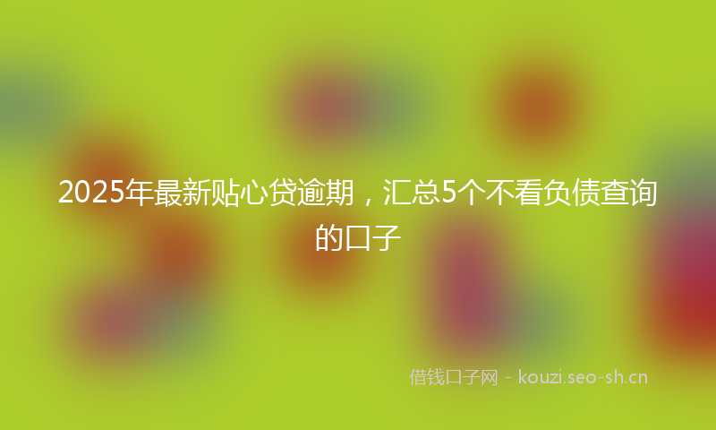 2025年最新贴心贷逾期，汇总5个不看负债查询的口子