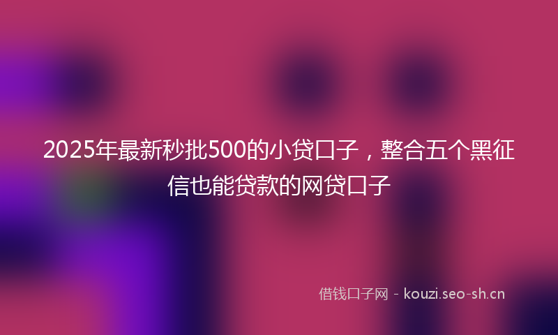 2025年最新秒批500的小贷口子，整合五个黑征信也能贷款的网贷口子