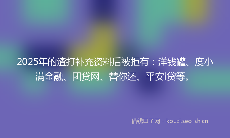 2025年的渣打补充资料后被拒有：洋钱罐、度小满金融、团贷网、替你还、平安i贷等。